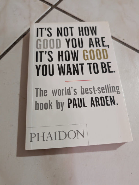 It's Not How Good You Are, It's How Good You Want To Be  by Paul Arden