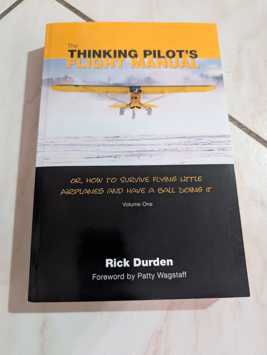 THE THINKING PILOT'S FLIGHT MANUAL: OR, HOW TO SURVIVE FLYING LITTLE AIRPLANES AND HAVE A BALL DOING IT, VOLUME ONE BY RICK DURDEN