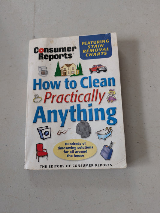 HOW TO CLEAN PRACTICALLY ANYTHING BY THE EDITORS OF CONSUMER REPORTS (HOW-TO, REFERENCE, 1996)